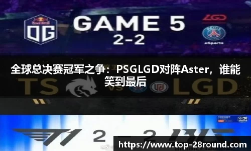 全球总决赛冠军之争：PSGLGD对阵Aster，谁能笑到最后