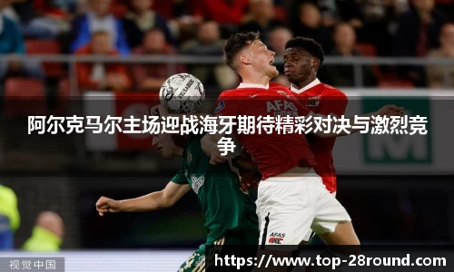 阿尔克马尔主场迎战海牙期待精彩对决与激烈竞争